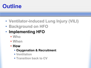 Outline
• Ventilator-induced Lung Injury (VILI)
• Background on HFO
• Implementing HFO
 Who
 When
 How
 Oxygenation & Recruitment
 Ventilation
 Transition back to CV
 