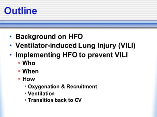 Outline
• Background on HFO
• Ventilator-induced Lung Injury (VILI)
• Implementing HFO to prevent VILI
 Who
 When
 How
 Oxygenation & Recruitment
 Ventilation
 Transition back to CV
 