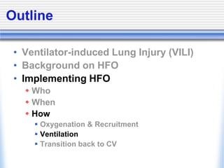 Outline
• Ventilator-induced Lung Injury (VILI)
• Background on HFO
• Implementing HFO
 Who
 When
 How
 Oxygenation & Recruitment
 Ventilation
 Transition back to CV
 
