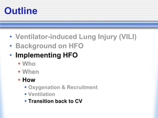 Outline
• Ventilator-induced Lung Injury (VILI)
• Background on HFO
• Implementing HFO
 Who
 When
 How
 Oxygenation & Recruitment
 Ventilation
 Transition back to CV
 