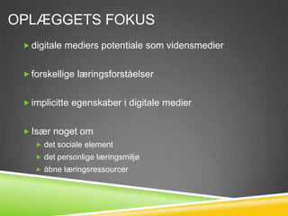 OPLÆGGETS FOKUS
  digitale mediers potentiale som vidensmedier


  forskellige læringsforståelser


  implicitte egenskaber i digitale medier


  Især noget om
     det sociale element
     det personlige læringsmiljø
     åbne læringsressourcer
 