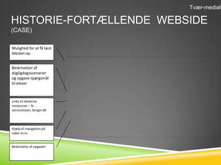 Tvær-medialt

HISTORIE-FORTÆLLENDE WEBSIDE
(CASE)

Mulighed for at få læst
teksten op


Beskrivelser af
dagligdagsscenarier
og opgave-spørgsmål
til elever



Links til eksterne        .
ressourcer – fx
serviceloven, borger.dk




Hjælp til navigation på
siden m.m.


Beskrivelse af opgaven
 