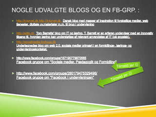 NOGLE UDVALGTE BLOGS OG EN FB-GRP. :
 http://it-torvet.dk http://it-torvet.dk  



 http://edte.ch  
                                               
 http://socialmedia.brohuus.dk
 