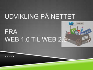 UDVIKLING PÅ NETTET

FRA
WEB 1.0 TIL WEB 2.0

…..
 