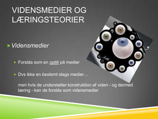 VIDENSMEDIER OG
 LÆRINGSTEORIER


Vidensmedier


   Forstås som en optik på medier


   Dvs ikke en bestemt slags medier…

    men hvis de understøtter konstruktion af viden - og dermed
    læring - kan de forstås som vidensmedier
 
