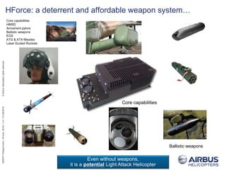 EBRPP/PhilippeKohn/HForce2016/1,v.0//21/06/2016©AirbusHelicoptersrightsreserved
HForce: a deterrent and affordable weapon system…
Core capabilities
HMSD
Armament pylons
Ballistic weapons
EOS
ATG & ATA Missiles
Laser Guided Rockets
Core capabilities
Even without weapons,
it is a potential Light Attack Helicopter
Ballistic weapons
 