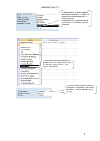 EJERCICIO 8 DE ACCESS
4
En la parte inferior de la ventana (Argu-
mentos de acción) haz clic en la flecha de
Nombre de formulario y selecciona el
formulario Títulos.
La propiedad Vista (debajo de Nombre
de formulario) ha de mostrar la opción
Formulario.
A continuación, haz clic en la flecha de la
2ª celda de la columna Acción y selec-
ciona la acción Cerrar.
Configura las opciones del panel inferior
de la acción Cerrar de la manera que se
muestra.
 
