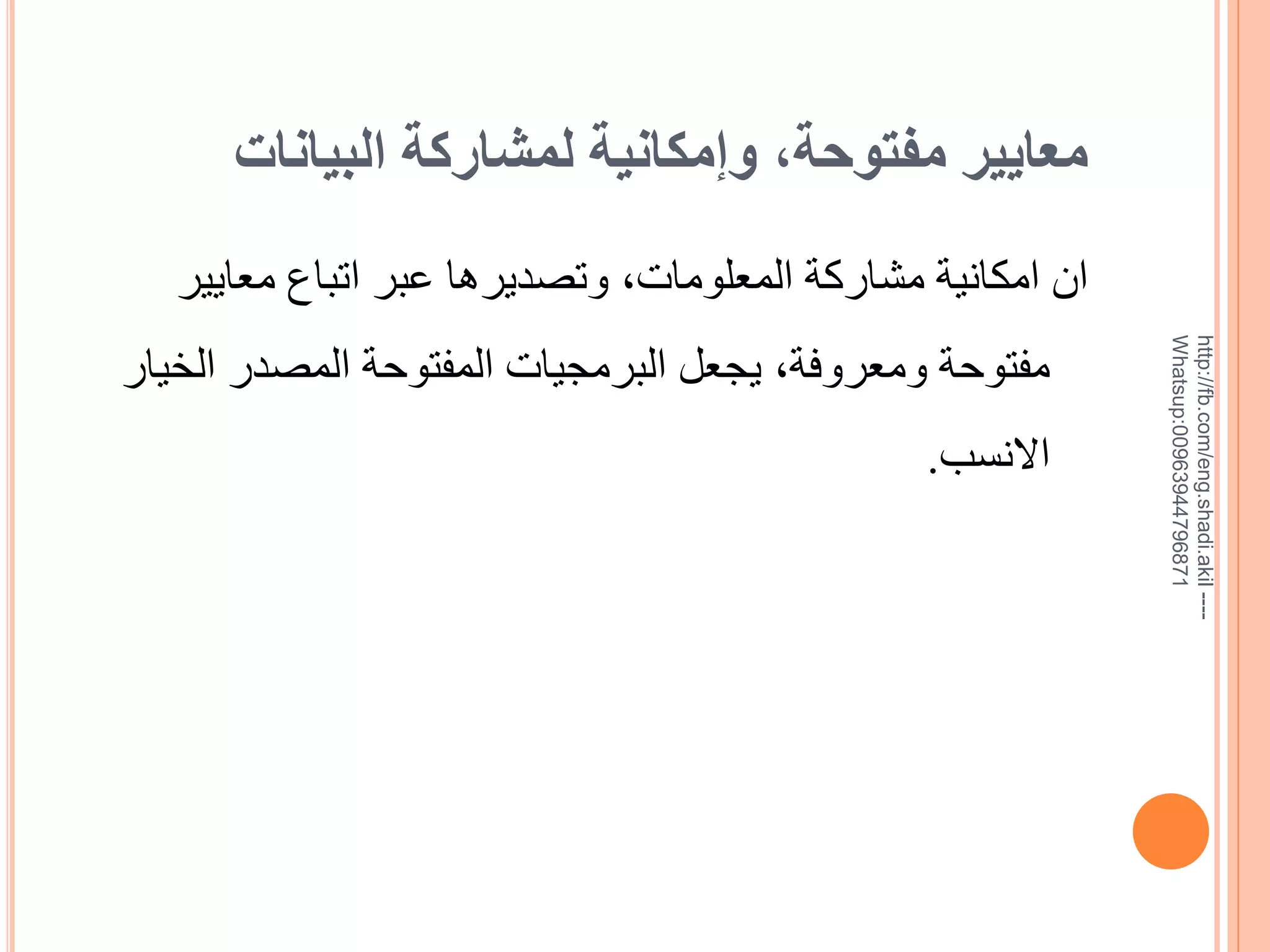 ‫معايير مفتوحة, وإمكانية لمشاركة البيانات‬
‫--- ‪http://fb.com/eng.shadi.akil‬‬‫17869744936900:‪Whatsup‬‬

‫ان امكانية مشاركة المعلومات, وتصديرها عبر اتباع معايير‬
‫مفتوحة ومعروفة, يجعل البرمجيات المفتوحة المصدر الخيار‬
‫االنسب.‬

 