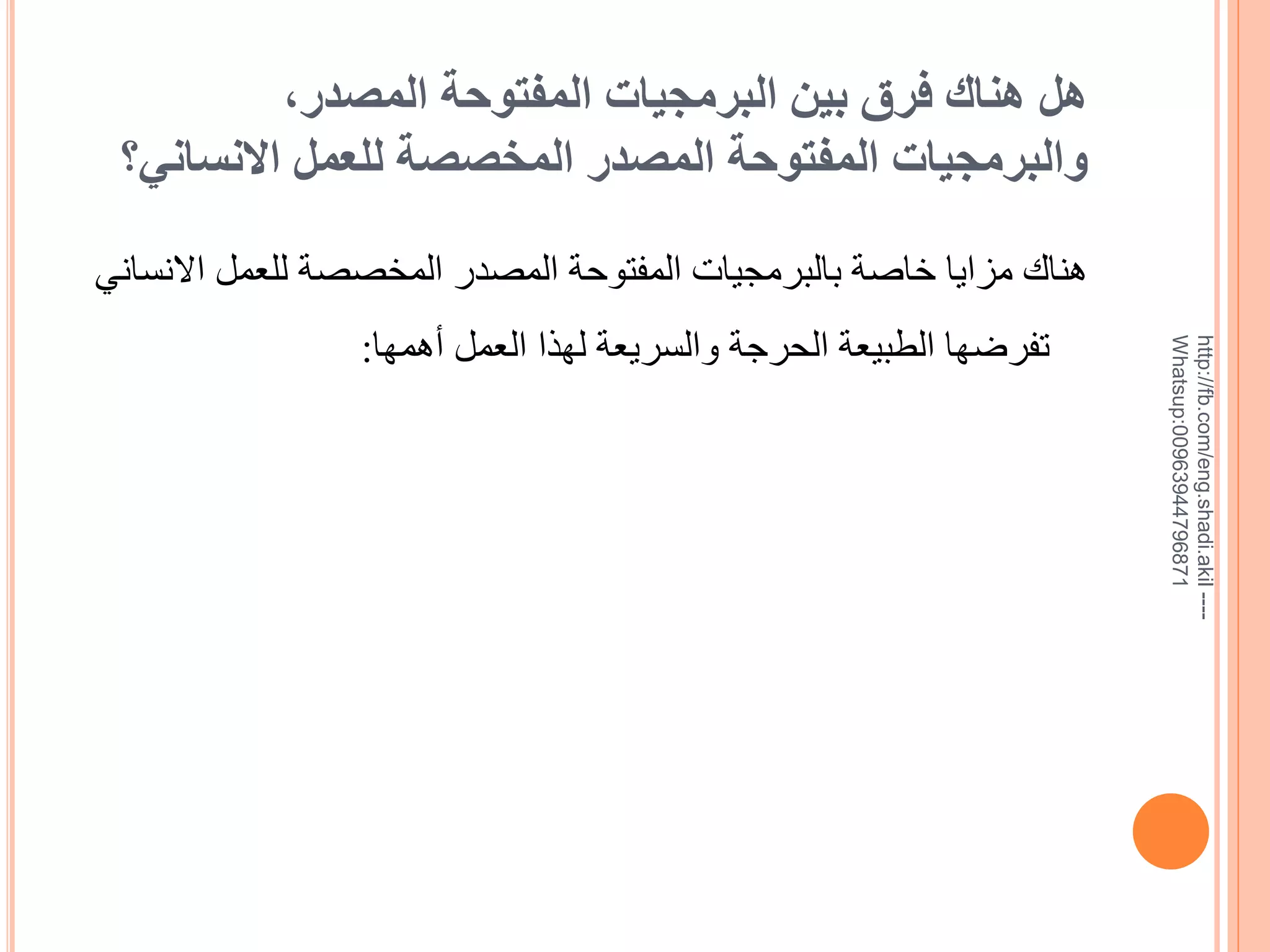 ‫هل هناك فرق بين البرمجيات المفتوحة المصدر,‬
‫والبرمجيات المفتوحة المصدر المخصصة للعمل االنساني؟‬

‫--- ‪http://fb.com/eng.shadi.akil‬‬‫17869744936900:‪Whatsup‬‬

‫هناك مزايا خاية بالبرمجيات المفتوحة المصدر المخصصة للعمل االنساني‬
‫تفرضها الطبيعة الحرجة والسريعة لهذا العمل خهمها:‬

 