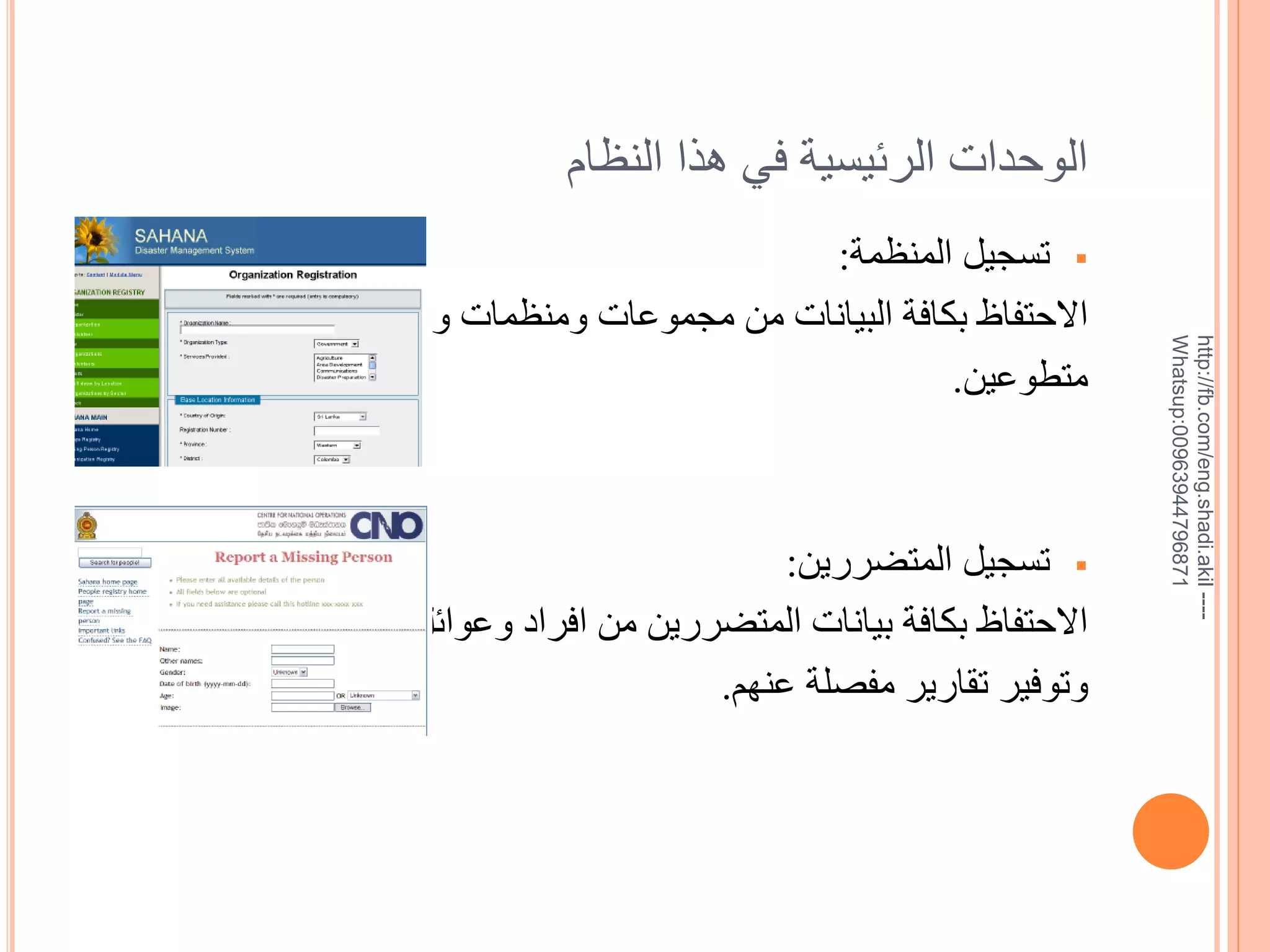 ‫--- ‪http://fb.com/eng.shadi.akil‬‬‫17869744936900:‪Whatsup‬‬

‫الوحدات الرئيسية في هذا النظام‬
‫‪ ‬تسجيل المنظمة:‬
‫االحتفاظ بكافة البيانات من مجموعات ومنظمات و‬
‫متطوعين.‬

‫‪ ‬تسجيل المتضررين:‬
‫االحتفاظ بكافة بيانات المتضررين من افراد وعوائل‬
‫وتوفير تقارير مفصلة عنهم.‬

 