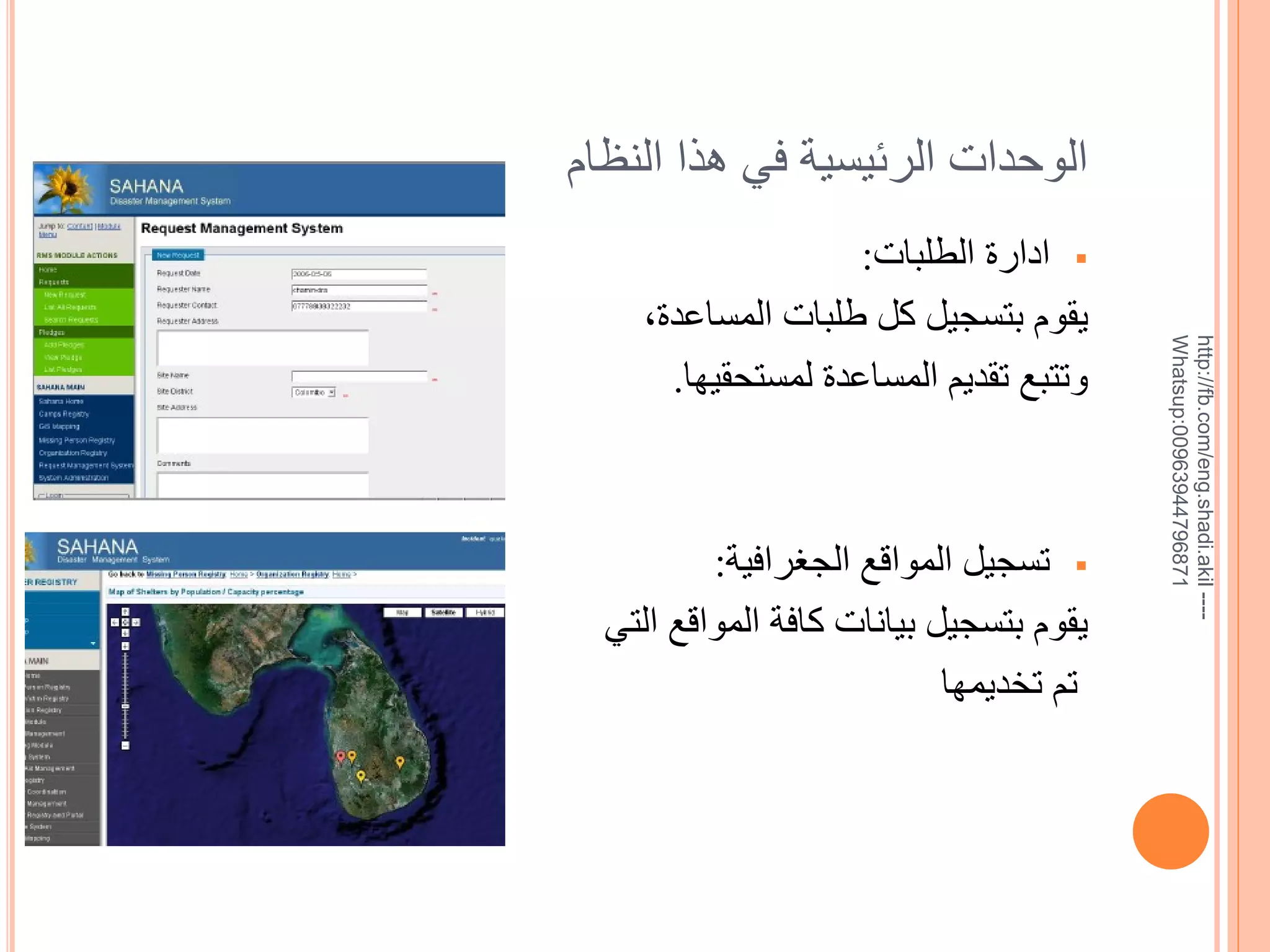 ‫--- ‪http://fb.com/eng.shadi.akil‬‬‫17869744936900:‪Whatsup‬‬

‫الوحدات الرئيسية في هذا النظام‬
‫‪ ‬ادارة الطلبات:‬
‫يقوم بتسجيل كل طلبات المساعدة,‬
‫وتتبع تقديم المساعدة لمستحقيها.‬

‫‪ ‬تسجيل المواقع الجغرافية:‬
‫يقوم بتسجيل بيانات كافة المواقع التي‬
‫تم تخديمها‬

 