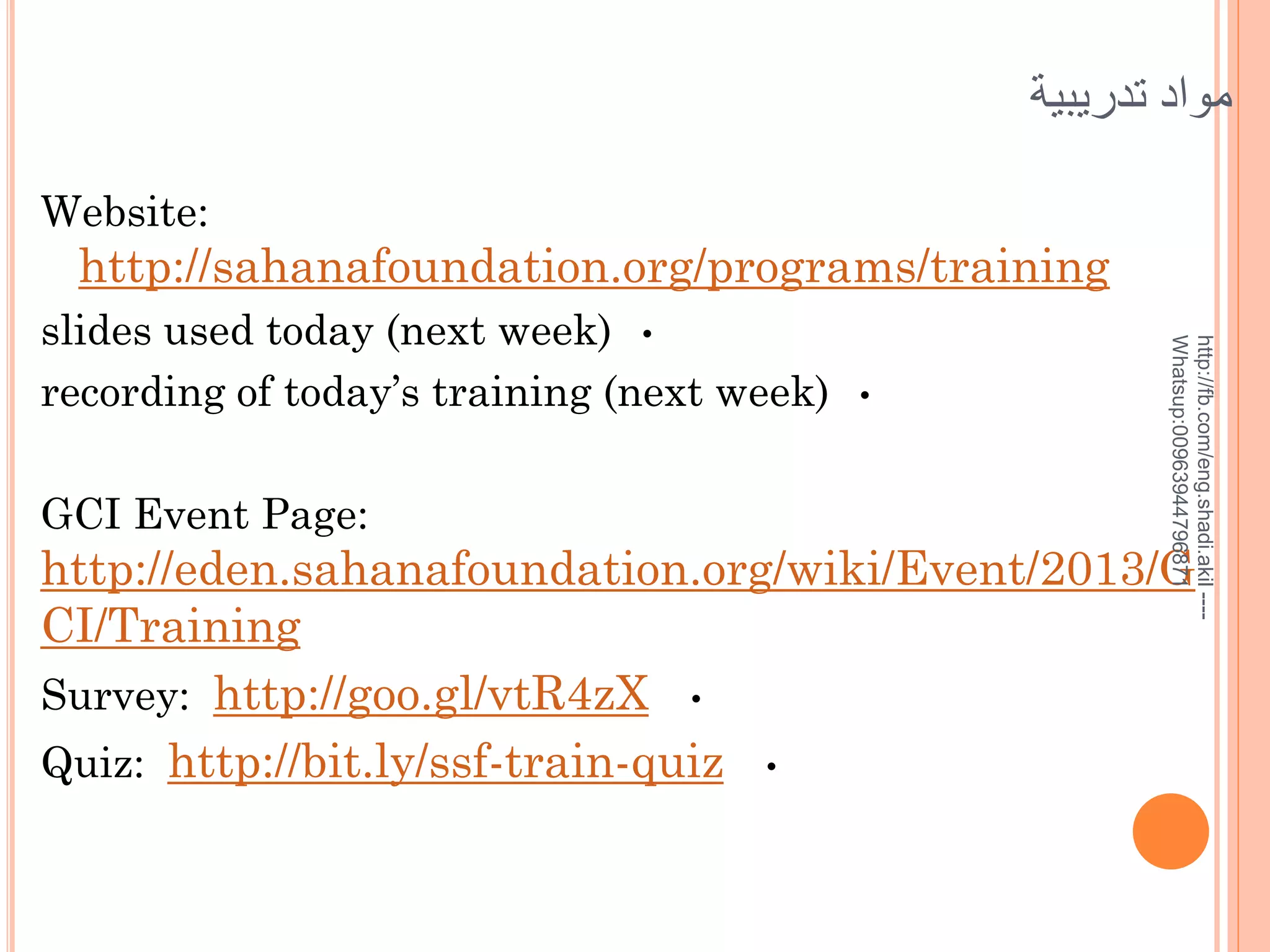 ‫مواد تدريبية‬
Website:

http://sahanafoundation.org/programs/training

GCI Event Page:

•

http://fb.com/eng.shadi.akil ---Whatsup:00963944796871

slides used today (next week) •
recording of today’s training (next week)

http://eden.sahanafoundation.org/wiki/Event/2013/G
CI/Training
Survey: http://goo.gl/vtR4zX •
Quiz: http://bit.ly/ssf-train-quiz •

 