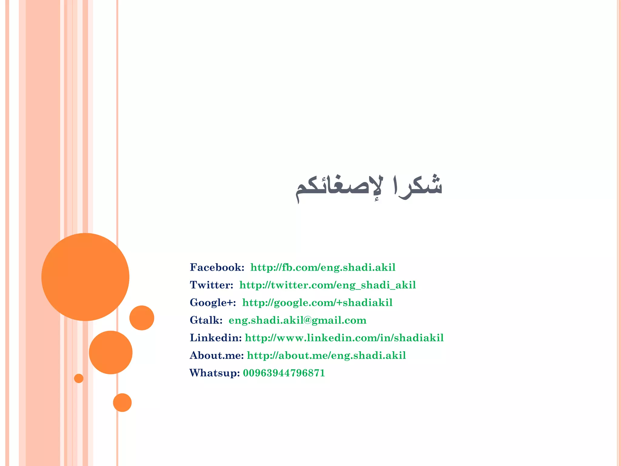 ‫شكرا إلصغائكم‬
Facebook: http://fb.com/eng.shadi.akil
Twitter: http://twitter.com/eng_shadi_akil
Google+: http://google.com/+shadiakil
Gtalk: eng.shadi.akil@gmail.com
Linkedin: http://www.linkedin.com/in/shadiakil
About.me: http://about.me/eng.shadi.akil
Whatsup: 00963944796871

 