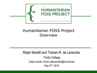 Humanitarian FOSS Project Overview Ralph Morelli and Trishan R. de Lanerolle  Trinity College {ralph.morelli, trishan.delanerolle}@trincoll.edu May 27 th , 2010 