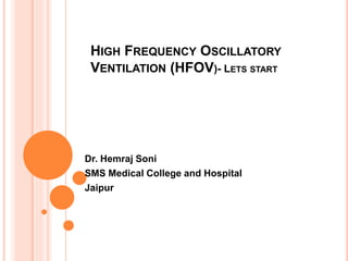 HIGH FREQUENCY OSCILLATORY
VENTILATION (HFOV)- LETS START
Dr. Hemraj Soni
SMS Medical College and Hospital
Jaipur
 