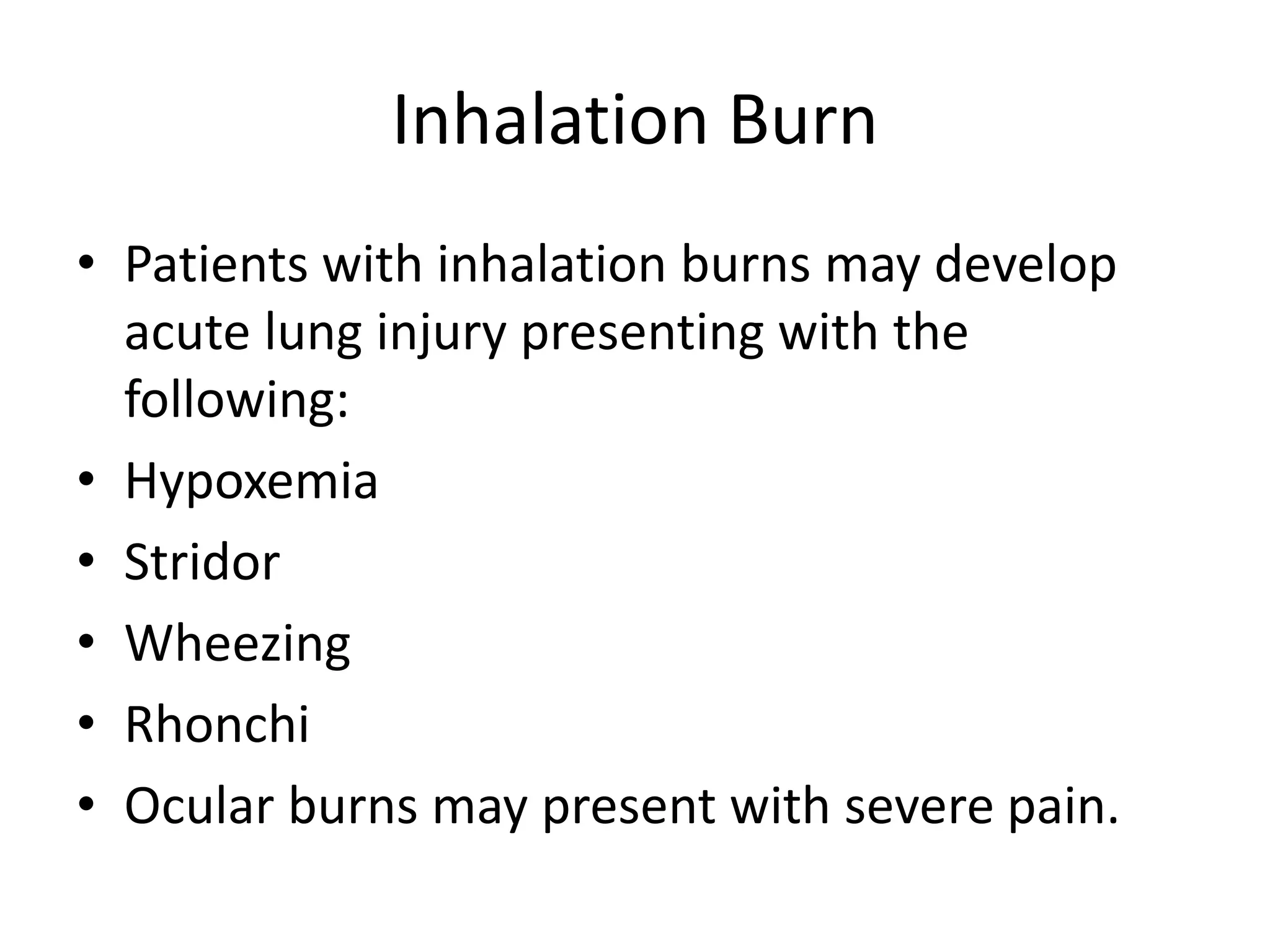 Inhalation Burn
• Patients with inhalation burns may develop
acute lung injury presenting with the
following:
• Hypoxemia
• Stridor
• Wheezing
• Rhonchi
• Ocular burns may present with severe pain.
 