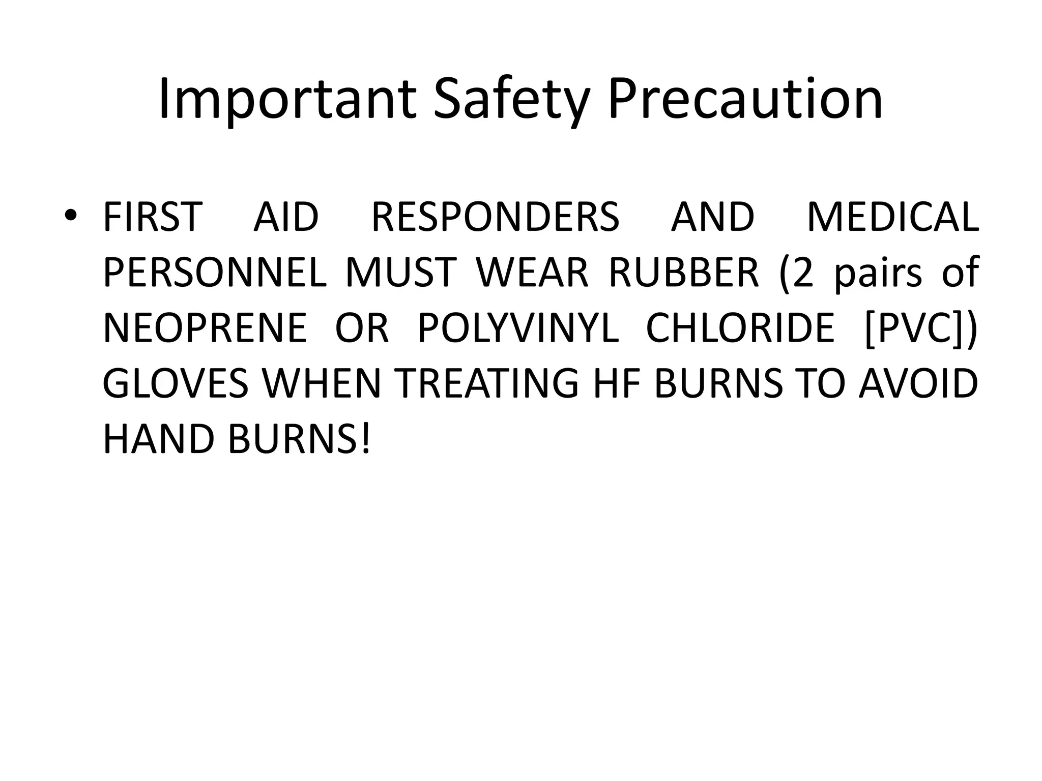 Important Safety Precaution
• FIRST AID RESPONDERS AND MEDICAL
PERSONNEL MUST WEAR RUBBER (2 pairs of
NEOPRENE OR POLYVINYL CHLORIDE [PVC])
GLOVES WHEN TREATING HF BURNS TO AVOID
HAND BURNS!
 