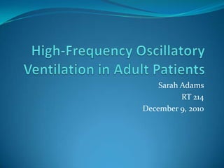 High-Frequency Oscillatory Ventilation in Adult Patients Sarah Adams RT 214 December 9, 2010 