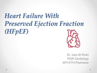 Heart Failure With
Preserved Ejection Fraction
(HFpEF)
Dr. Izaz Ali Khan
PGR Cardiology
MTI-KTH,Peshawar
 