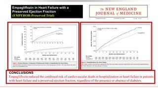 CONCLUSIONS
Empagliflozin reduced the combined risk of cardiovascular death or hospitalization or heart failure in patients
with heart failure and a preserved ejection fraction, regardless of the presence or absence of diabetes.
Empagliflozin in Heart Failure with a
Preserved Ejection Fraction
(EMPEROR-Preserved Trial)
 