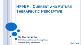 HFPEF : CURRENT AND FUTURE
THERAPEUTIC PERCEPTIVE
Dr. Han Naung Tun
ESC Clinical and Research Working Groups
European Society of Cardiology
Nov, 2018
 