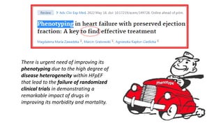 There is urgent need of improving its
phenotyping due to the high degree of
disease heterogeneity within HFpEF
that lead to the failure of randomized
clinical trials in demonstrating a
remarkable impact of drugs in
improving its morbidity and mortality.
 