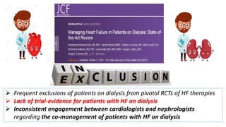  Frequent exclusions of patients on dialysis from pivotal RCTs of HF therapies
 Lack of trial-evidence for patients with HF on dialysis
 Inconsistent engagement between cardiologists and nephrologists
regarding the co-management of patients with HF on dialysis
 