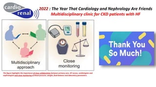 2022 : The Year That Cardiology and Nephrology Are Friends
Multidisciplinary clinic for CKD patients with HF
The figure highlights the importance of close collaboration between primary care, HF nurses, cardiologists and
nephrologists and close monitoring of blood pressure, weight, fluid balance and laboratory parameters.
 