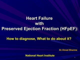 Heart FailureHeart Failure
withwith
Preserved Ejection Fraction (HFpEF):Preserved Ejection Fraction (HFpEF):
How to diagnose, What to do about it?How to diagnose, What to do about it?
Dr.Vinod SharmaDr.Vinod Sharma
11
National Heart InstituteNational Heart Institute
 