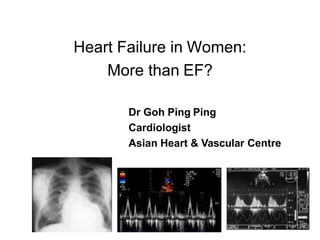 Heart Failure in Women:
More than EF?
Dr Goh Ping Ping
Cardiologist
Asian Heart & Vascular Centre
 