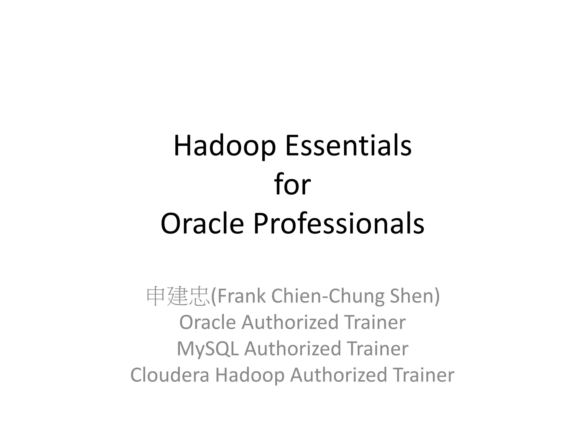 Hadoop Essentials
for
Oracle Professionals
申建忠(Frank Chien-Chung Shen)
Oracle Authorized Trainer
MySQL Authorized Trainer
Cloudera Hadoop Authorized Trainer
 