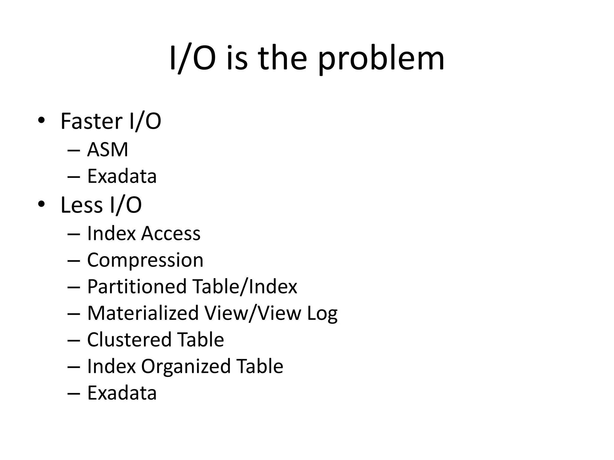 I/O is the problem
• Faster I/O
– ASM
– Exadata
• Less I/O
– Index Access
– Compression
– Partitioned Table/Index
– Materialized View/View Log
– Clustered Table
– Index Organized Table
– Exadata
 