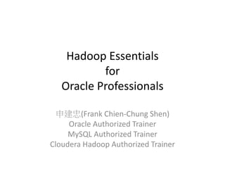 Hadoop Essentials
for
Oracle Professionals
申建忠(Frank Chien-Chung Shen)
Oracle Authorized Trainer
MySQL Authorized Trainer
Cloudera Hadoop Authorized Trainer
 
