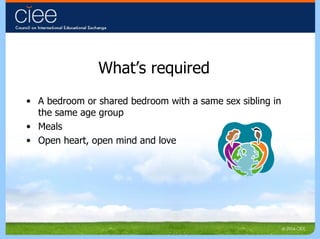 What’s required A bedroom or shared bedroom with a same sex sibling in the same age group Meals Open heart, open mind and love 