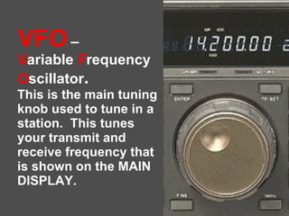VFO  –  V ariable  F requency  O scillator . This is the main tuning knob used to tune in a station.  This tunes your tran...