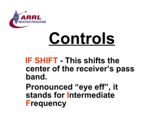 Controls <ul><li>IF SHIFT  - This shifts the center of the receiver’s pass band.  </li></ul><ul><li>Pronounced “eye eff”, ...