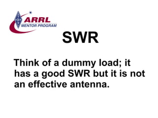 SWR <ul><li>Think of a dummy load; it has a good SWR but it is not an effective antenna. </li></ul>