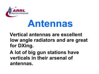 Antennas <ul><li>Vertical antennas are excellent low angle radiators and are great for DXing.  </li></ul><ul><li>A lot of ...