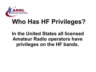 Who Has HF Privileges? <ul><li>In the United States all licensed Amateur Radio operators have privileges on the HF bands. ...