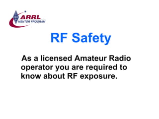 RF Safety <ul><li>As a licensed Amateur Radio operator you are required to know about RF exposure. </li></ul>