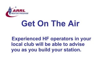 Get On The Air <ul><li>Experienced HF operators in your local club will be able to advise you as you build your station. <...