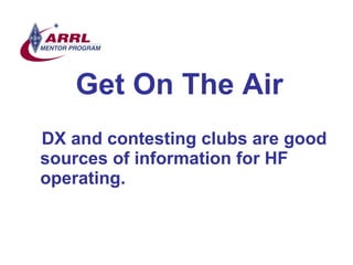 Get On The Air <ul><li>DX and contesting clubs are good sources of information for HF operating.  </li></ul>