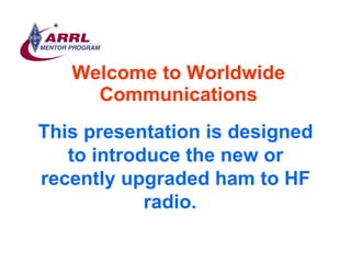 Welcome to Worldwide Communications This presentation is designed to introduce the new or recently upgraded ham to HF radi...