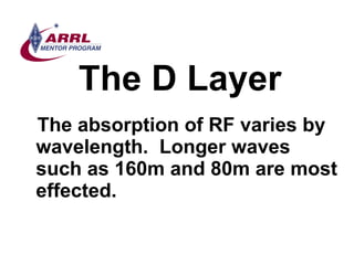 The D Layer <ul><li>The absorption of RF varies by wavelength.  Longer waves such as 160m and 80m are most effected.  </li...
