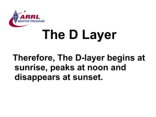 The D Layer <ul><li>Therefore, The D-layer begins at sunrise, peaks at noon and  disappears at sunset. </li></ul>