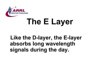 The E Layer <ul><li>Like the D-layer, the E-layer absorbs long wavelength signals during the day.  </li></ul>
