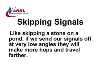 Skipping Signals <ul><li>Like skipping a stone on a pond, if we send our signals off at very low angles they will make mor...