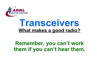 Transceivers <ul><li>What makes a good radio? </li></ul><ul><li>Remember, you can’t work them if you can’t hear them. </li...