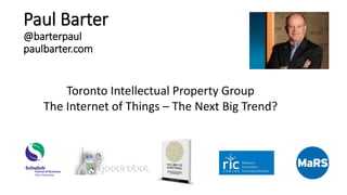 Paul Barter
@barterpaul
paulbarter.com
Toronto Intellectual Property Group
The Internet of Things – The Next Big Trend?
 
