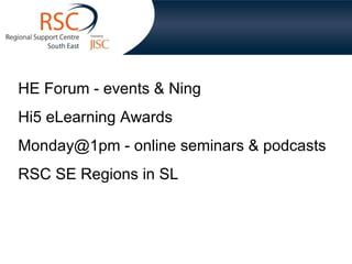 HE Forum - events & Ning Hi5 eLearning Awards Monday@1pm - online seminars & podcasts RSC SE Regions in SL 